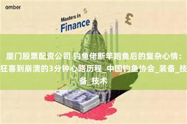 厦门股票配资公司 钓鱼佬断竿跑鱼后的复杂心情：从狂喜到崩溃的3分钟心路历程_中国钓鱼协会_装备_技术