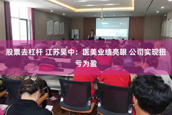 股票去杠杆 江苏吴中：医美业绩亮眼 公司实现扭亏为盈