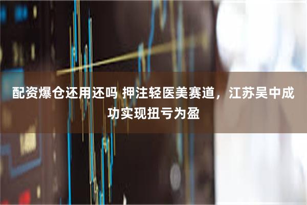 配资爆仓还用还吗 押注轻医美赛道，江苏吴中成功实现扭亏为盈