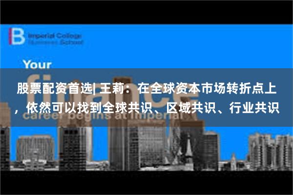 股票配资首选| 王莉：在全球资本市场转折点上，依然可以找到全球共识、区域共识、行业共识