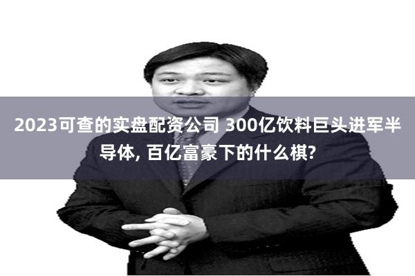 2023可查的实盘配资公司 300亿饮料巨头进军半导体, 百亿富豪下的什么棋?