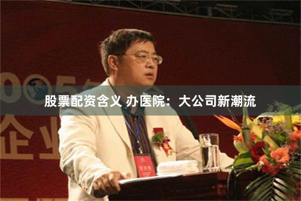 股票配资含义 办医院：大公司新潮流