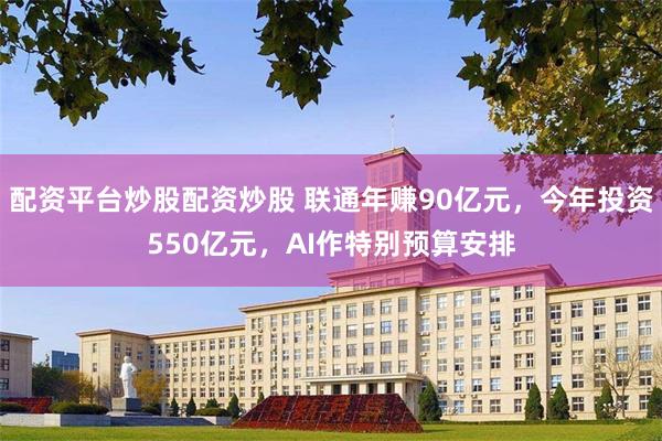 配资平台炒股配资炒股 联通年赚90亿元，今年投资550亿元，AI作特别预算安排