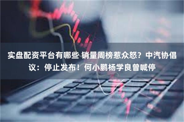 实盘配资平台有哪些 销量周榜惹众怒？中汽协倡议：停止发布！何小鹏杨学良曾喊停