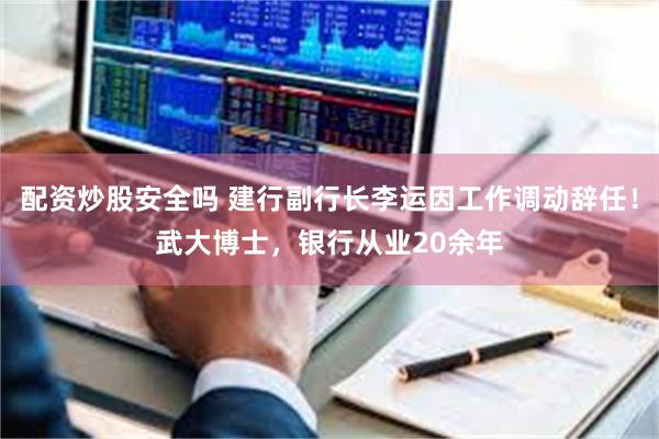 配资炒股安全吗 建行副行长李运因工作调动辞任！武大博士，银行从业20余年