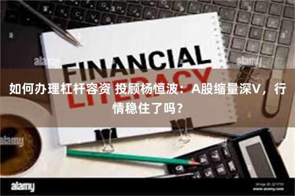 如何办理杠杆容资 投顾杨恒波：A股缩量深V，行情稳住了吗？