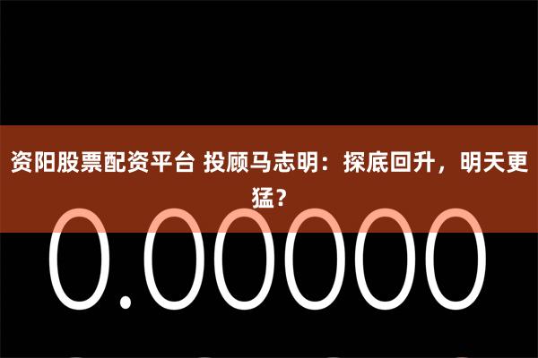 资阳股票配资平台 投顾马志明：探底回升，明天更猛？