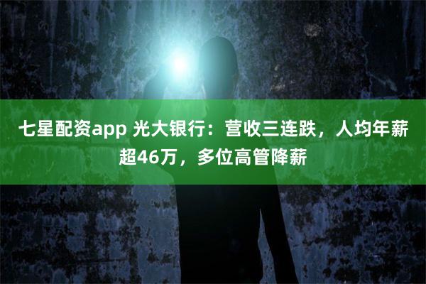 七星配资app 光大银行：营收三连跌，人均年薪超46万，多位高管降薪