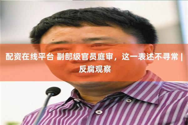 配资在线平台 副部级官员庭审，这一表述不寻常 | 反腐观察