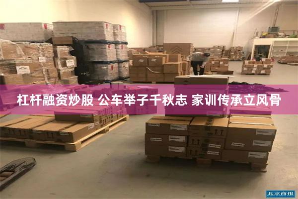杠杆融资炒股 公车举子千秋志 家训传承立风骨