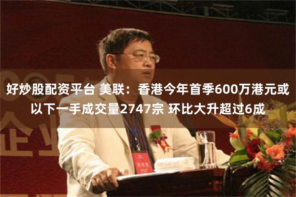 好炒股配资平台 美联：香港今年首季600万港元或以下一手成交量2747宗 环比大升超过6成