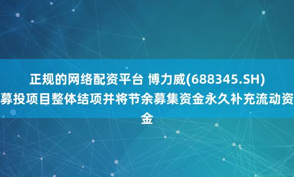 正规的网络配资平台 博力威(688345.SH)：募投项目整体结项并将节余募集资金永久补充流动资金