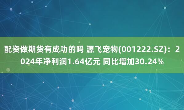 配资做期货有成功的吗 源飞宠物(001222.SZ)：2024年净利润1.64亿元 同比增加30.24%