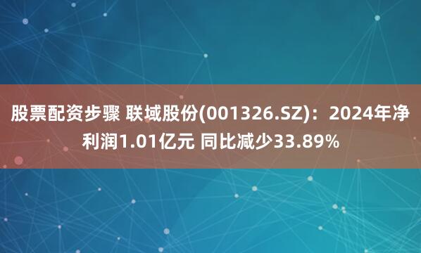 股票配资步骤 联域股份(001326.SZ)：2024年净利润1.01亿元 同比减少33.89%