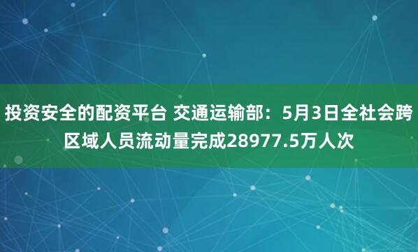 投资安全的配资平台 交通运输部：5月3日全社会跨区域人员流动量完成28977.5万人次