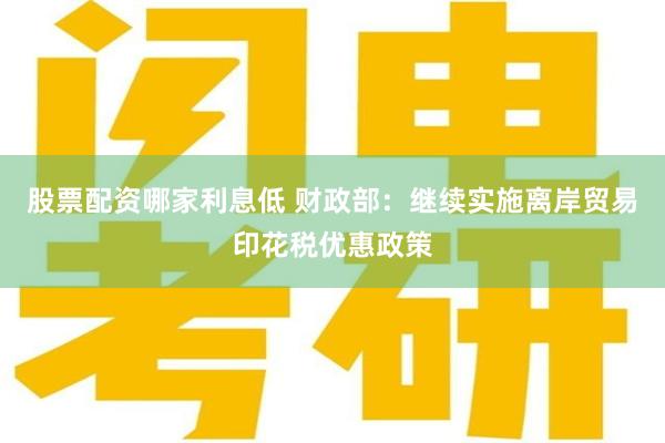 股票配资哪家利息低 财政部：继续实施离岸贸易印花税优惠政策