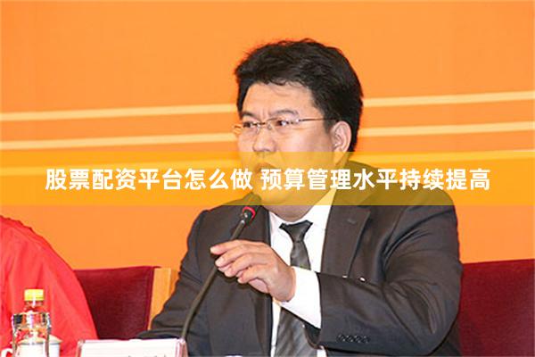 股票配资平台怎么做 预算管理水平持续提高