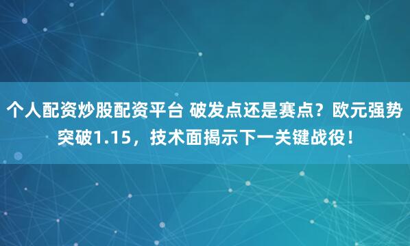 个人配资炒股配资平台 破发点还是赛点？欧元强势突破1.15，技术面揭示下一关键战役！