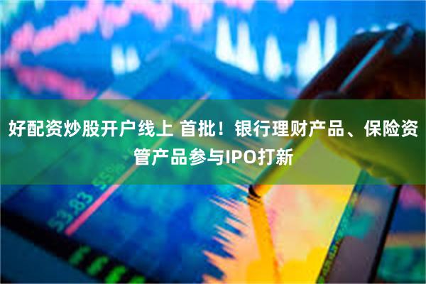 好配资炒股开户线上 首批！银行理财产品、保险资管产品参与IPO打新