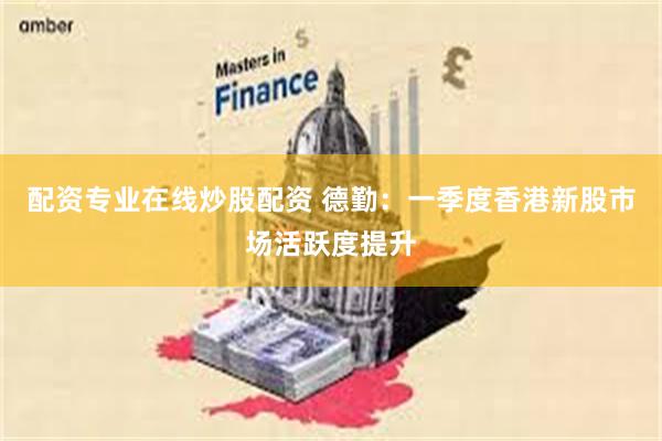 配资专业在线炒股配资 德勤：一季度香港新股市场活跃度提升