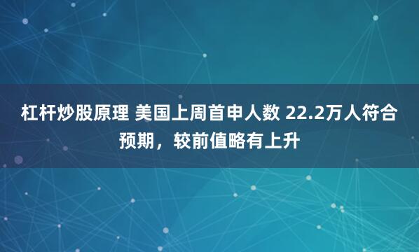 杠杆炒股原理 美国上周首申人数 22.2万人符合预期，较前值略有上升
