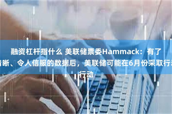 融资杠杆指什么 美联储票委Hammack：有了清晰、令人信服的数据后，美联储可能在6月份采取行动