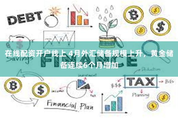 在线配资开户线上 4月外汇储备规模上升，黄金储备连续6个月增加