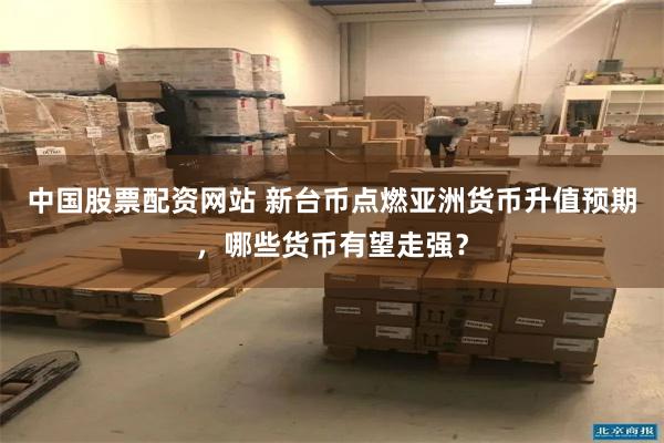 中国股票配资网站 新台币点燃亚洲货币升值预期，哪些货币有望走强？