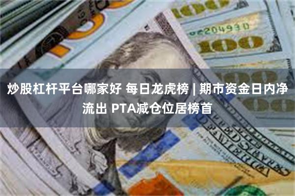 炒股杠杆平台哪家好 每日龙虎榜 | 期市资金日内净流出 PTA减仓位居榜首