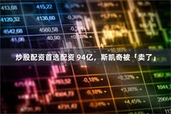 炒股配资首选配资 94亿，斯凯奇被「卖了」