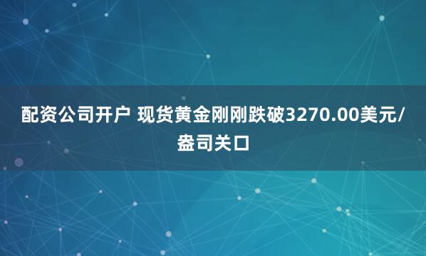 配资公司开户 现货黄金刚刚跌破3270.00美元/盎司关口
