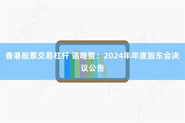 香港股票交易杠杆 诺唯赞：2024年年度股东会决议公告