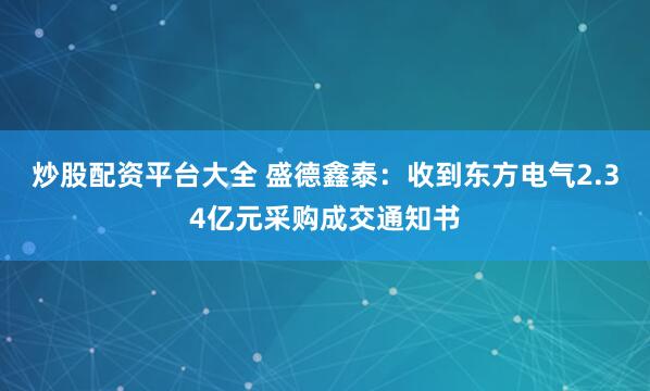 炒股配资平台大全 盛德鑫泰：收到东方电气2.34亿元采购成交通知书