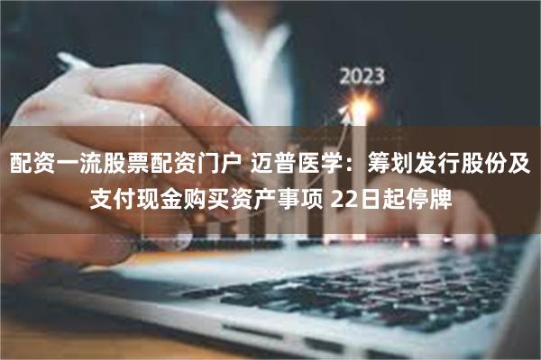 配资一流股票配资门户 迈普医学：筹划发行股份及支付现金购买资产事项 22日起停牌