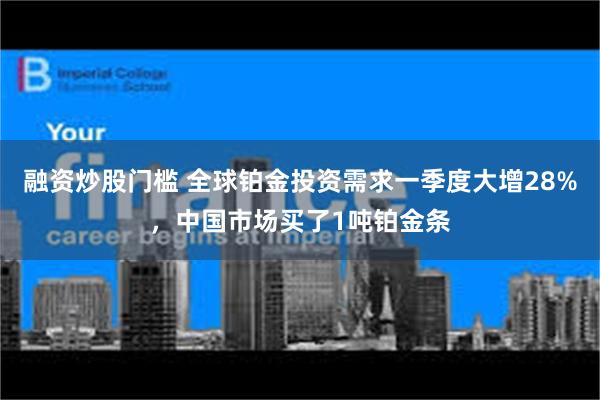 融资炒股门槛 全球铂金投资需求一季度大增28%，中国市场买了1吨铂金条