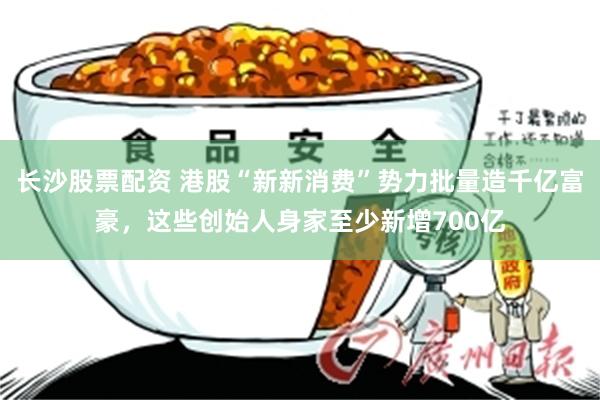 长沙股票配资 港股“新新消费”势力批量造千亿富豪，这些创始人身家至少新增700亿