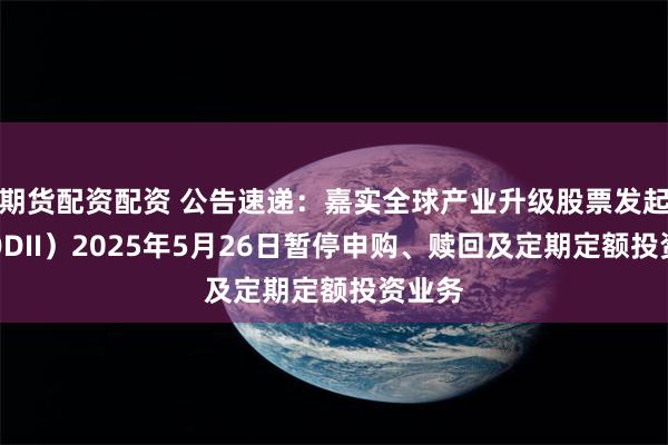 期货配资配资 公告速递：嘉实全球产业升级股票发起式（QDII）2025年5月26日暂停申购、赎回及定期定额投资业务