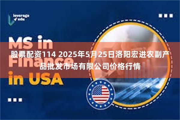 股票配资114 2025年5月25日洛阳宏进农副产品批发市场有限公司价格行情