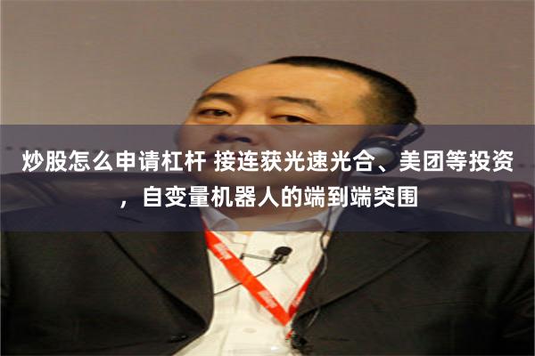 炒股怎么申请杠杆 接连获光速光合、美团等投资，自变量机器人的端到端突围
