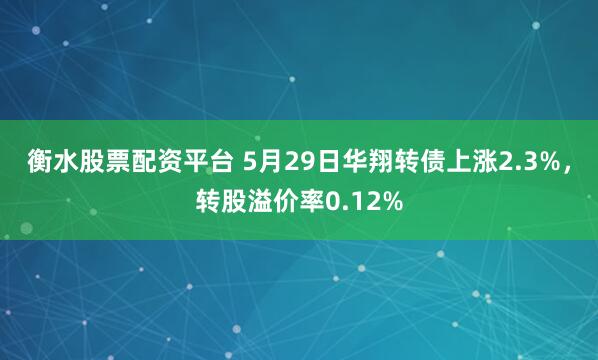 衡水股票配资平台 5月29日华翔转债上涨2.3%，转股溢价率0.12%