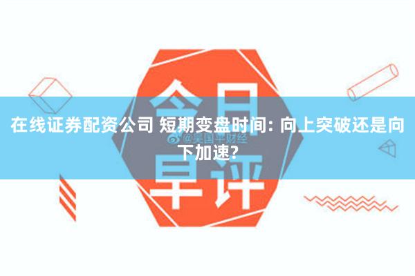 在线证券配资公司 短期变盘时间: 向上突破还是向下加速?
