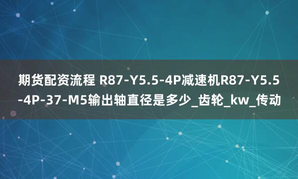 期货配资流程 R87-Y5.5-4P减速机R87-Y5.5-4P-37-M5输出轴直径是多少_齿轮_kw_传动