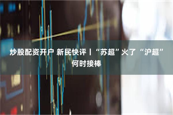 炒股配资开户 新民快评丨“苏超”火了 “沪超”何时接棒