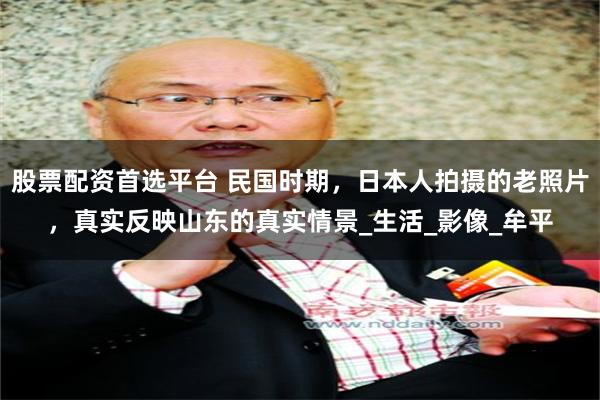 股票配资首选平台 民国时期，日本人拍摄的老照片，真实反映山东的真实情景_生活_影像_牟平