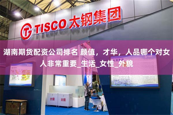 湖南期货配资公司排名 颜值，才华，人品哪个对女人非常重要_生活_女性_外貌