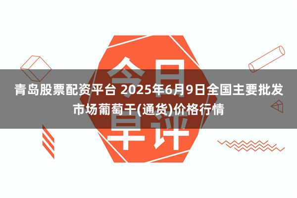 青岛股票配资平台 2025年6月9日全国主要批发市场葡萄干(通货)价格行情