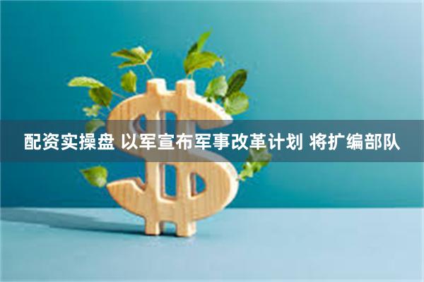 配资实操盘 以军宣布军事改革计划 将扩编部队