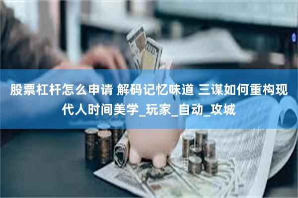 股票杠杆怎么申请 解码记忆味道 三谋如何重构现代人时间美学_玩家_自动_攻城