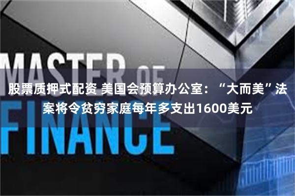 股票质押式配资 美国会预算办公室：“大而美”法案将令贫穷家庭每年多支出1600美元