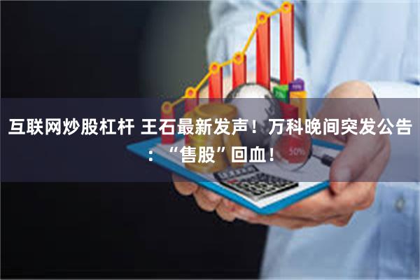 互联网炒股杠杆 王石最新发声！万科晚间突发公告：“售股”回血！